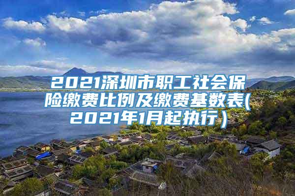 2021深圳市职工社会保险缴费比例及缴费基数表(2021年1月起执行）