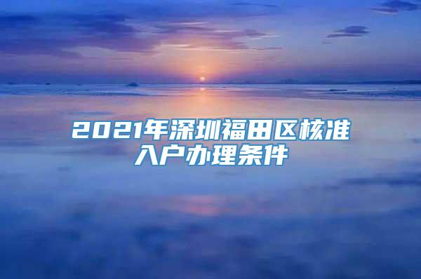 2021年深圳福田区核准入户办理条件