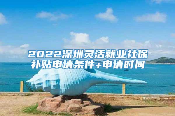 2022深圳灵活就业社保补贴申请条件+申请时间