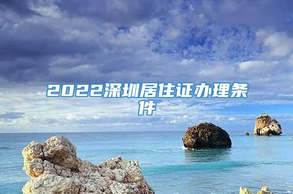 2022深圳居住证办理条件