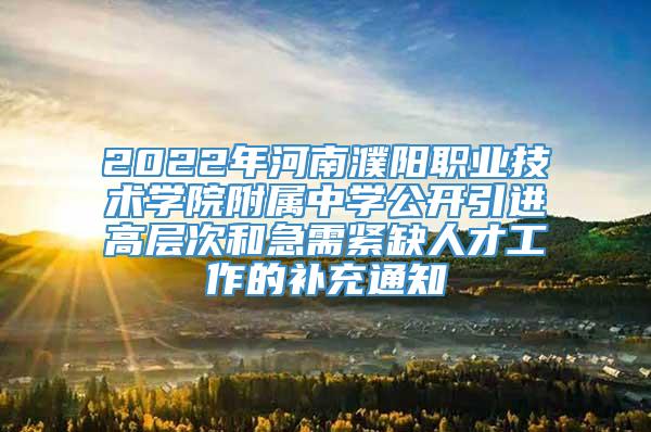 2022年河南濮阳职业技术学院附属中学公开引进高层次和急需紧缺人才工作的补充通知