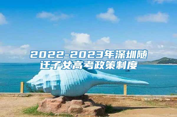 2022-2023年深圳随迁子女高考政策制度