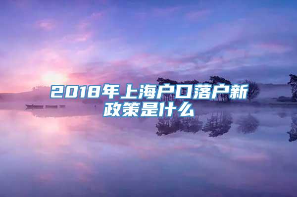 2018年上海户口落户新政策是什么