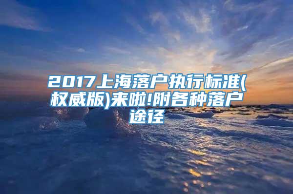 2017上海落户执行标准(权威版)来啦!附各种落户途径