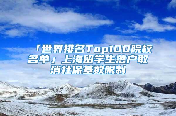 「世界排名Top100院校名单」上海留学生落户取消社保基数限制
