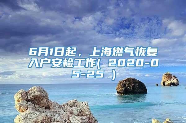 6月1日起，上海燃气恢复入户安检工作( 2020-05-25 )