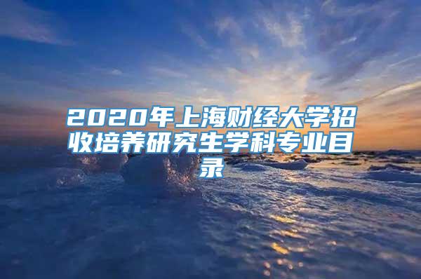 2020年上海财经大学招收培养研究生学科专业目录