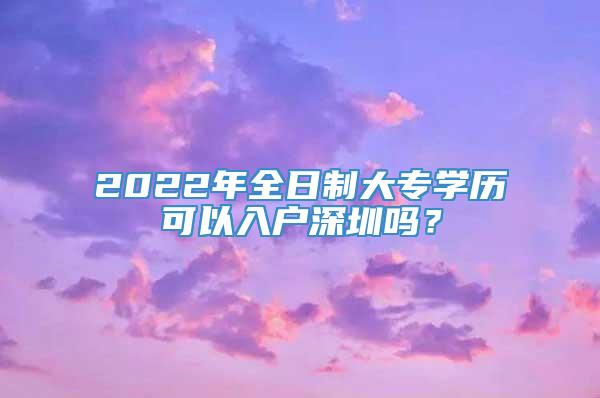 2022年全日制大专学历可以入户深圳吗？