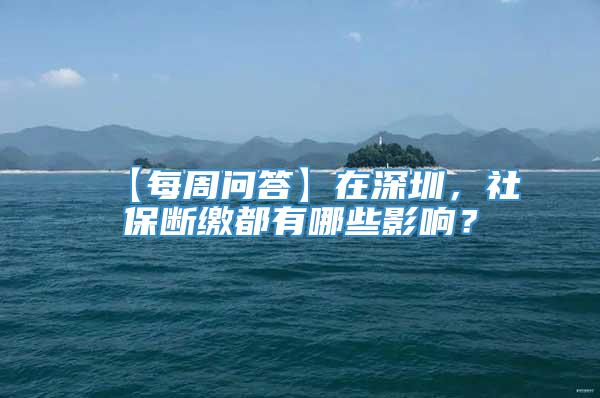 【每周问答】在深圳，社保断缴都有哪些影响？