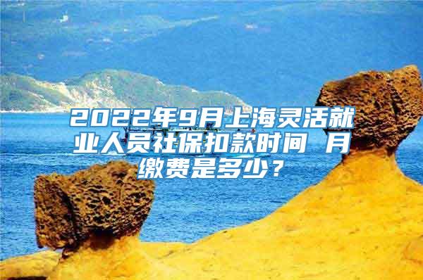 2022年9月上海灵活就业人员社保扣款时间 月缴费是多少？
