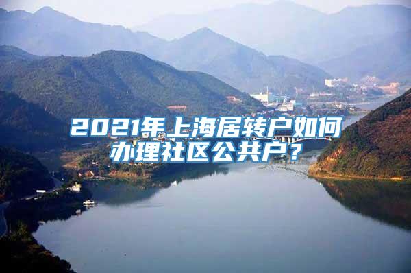 2021年上海居转户如何办理社区公共户？