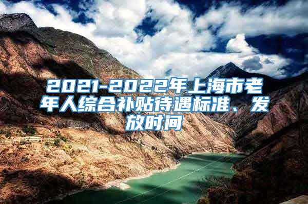 2021-2022年上海市老年人综合补贴待遇标准、发放时间