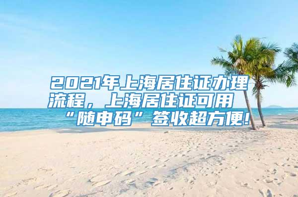 2021年上海居住证办理流程，上海居住证可用“随申码”签收超方便!