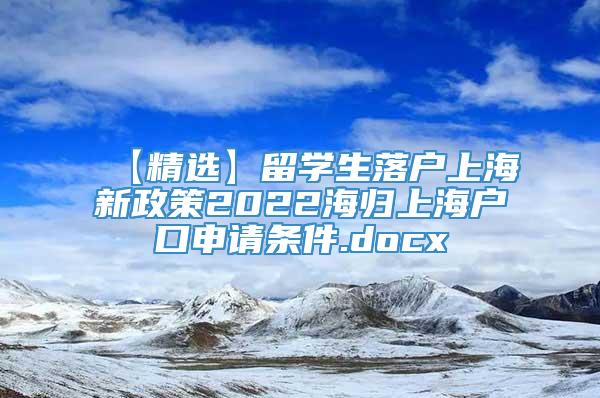 【精选】留学生落户上海新政策2022海归上海户口申请条件.docx