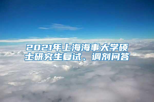 2021年上海海事大学硕士研究生复试、调剂问答