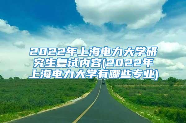2022年上海电力大学研究生复试内容(2022年上海电力大学有哪些专业)
