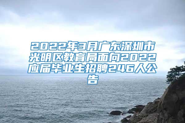 2022年3月广东深圳市光明区教育局面向2022应届毕业生招聘246人公告