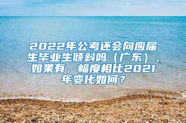 2022年公考还会向应届生毕业生倾斜吗（广东），如果有，幅度相比2021年变化如何？