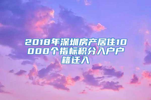 2018年深圳房产居住10000个指标积分入户户籍迁入