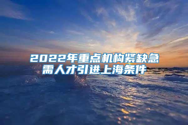 2022年重点机构紧缺急需人才引进上海条件