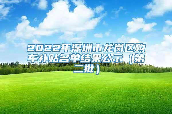 2022年深圳市龙岗区购车补贴名单结果公示（第二批）