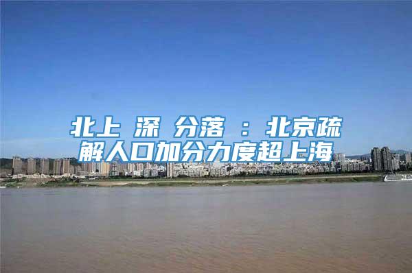 北上廣深積分落戶：北京疏解人口加分力度超上海