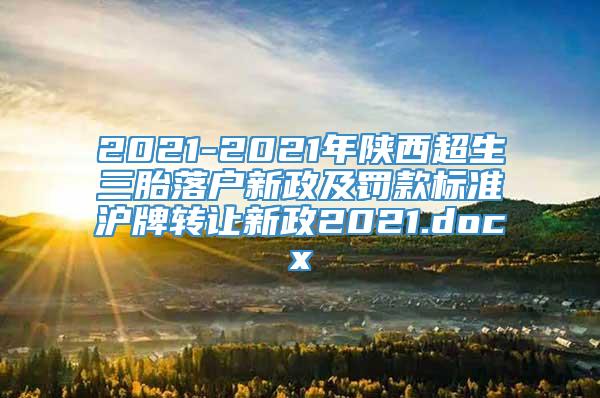 2021-2021年陕西超生三胎落户新政及罚款标准沪牌转让新政2021.docx