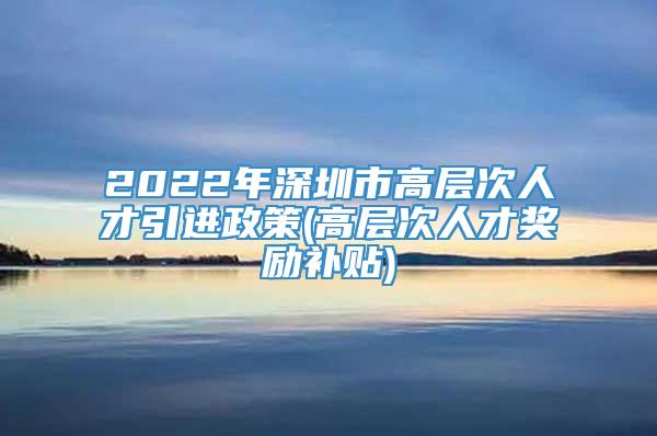 2022年深圳市高层次人才引进政策(高层次人才奖励补贴)