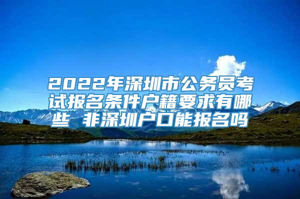 2022年深圳市公务员考试报名条件户籍要求有哪些 非深圳户口能报名吗