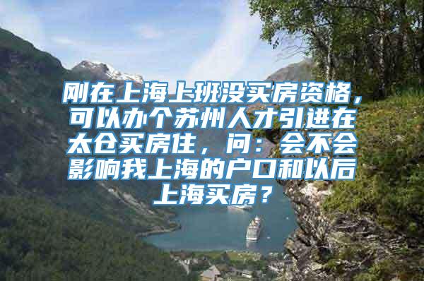 刚在上海上班没买房资格，可以办个苏州人才引进在太仓买房住，问：会不会影响我上海的户口和以后上海买房？