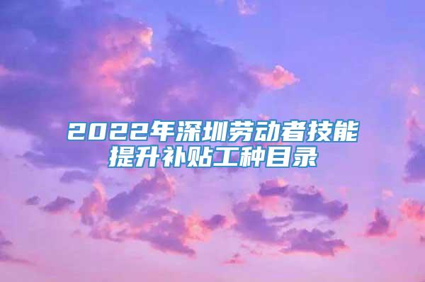2022年深圳劳动者技能提升补贴工种目录