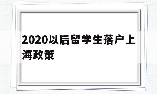 2020以后留学生落户上海政策(上海市留学生落户政策2020年新政)