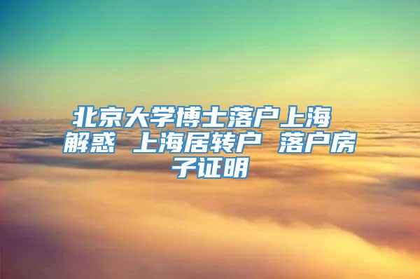 北京大学博士落户上海 解惑 上海居转户 落户房子证明