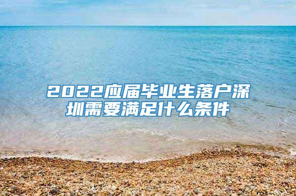 2022应届毕业生落户深圳需要满足什么条件