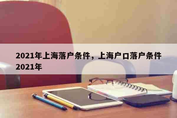 2021年上海落户条件，上海户口落户条件2021年 文化