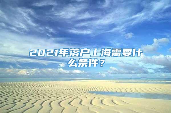 2021年落户上海需要什么条件？