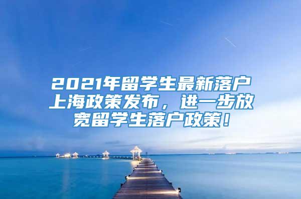 2021年留学生最新落户上海政策发布，进一步放宽留学生落户政策！