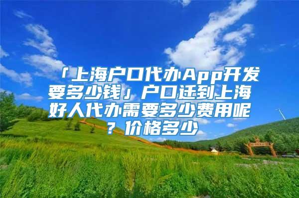 「上海户口代办App开发要多少钱」户口迁到上海好人代办需要多少费用呢？价格多少