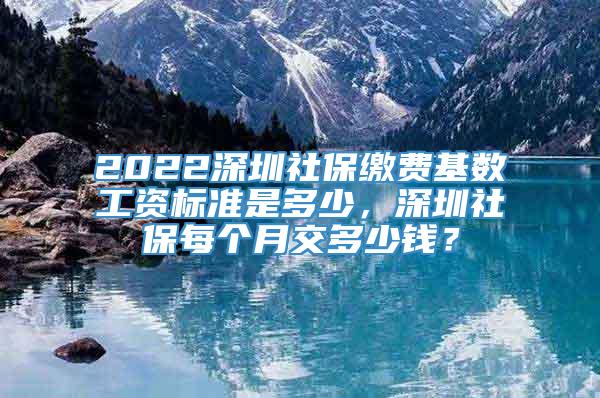 2022深圳社保缴费基数工资标准是多少，深圳社保每个月交多少钱？