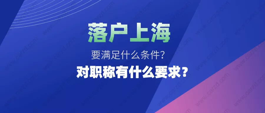 2021在上海落户口需要什么条件？对职称又有什么规定？
