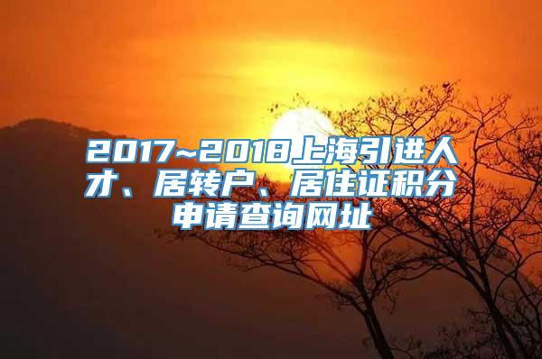 2017~2018上海引进人才、居转户、居住证积分申请查询网址
