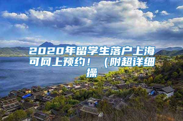 2020年留学生落户上海可网上预约！（附超详细操