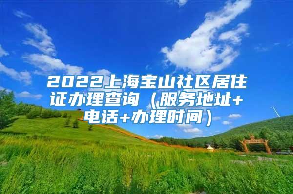 2022上海宝山社区居住证办理查询（服务地址+电话+办理时间）