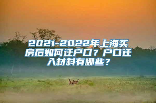 2021-2022年上海买房后如何迁户口？户口迁入材料有哪些？