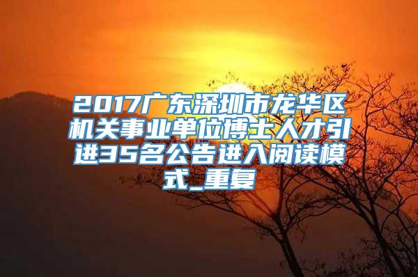 2017广东深圳市龙华区机关事业单位博士人才引进35名公告进入阅读模式_重复