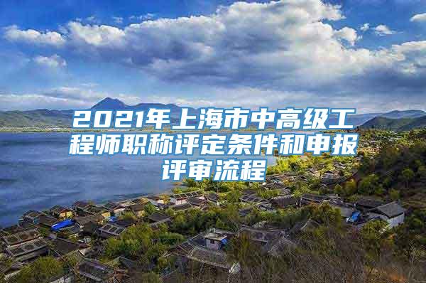 2021年上海市中高级工程师职称评定条件和申报评审流程