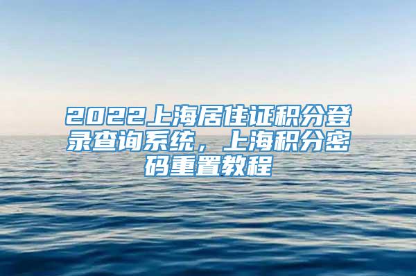 2022上海居住证积分登录查询系统，上海积分密码重置教程