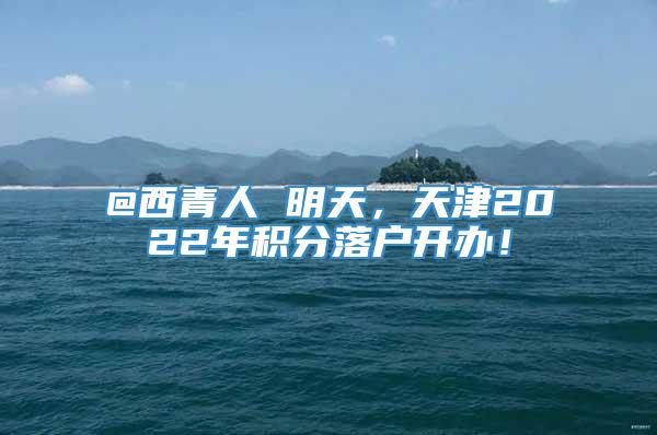 @西青人 明天，天津2022年积分落户开办！
