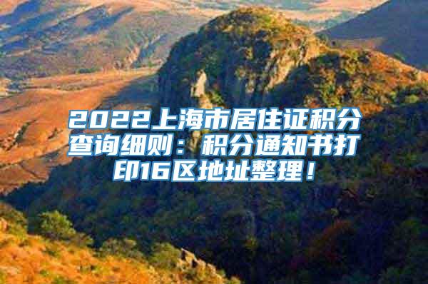 2022上海市居住证积分查询细则：积分通知书打印16区地址整理！