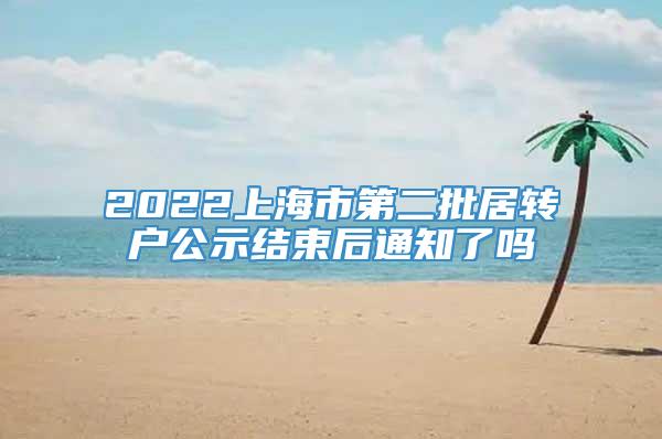 2022上海市第二批居转户公示结束后通知了吗